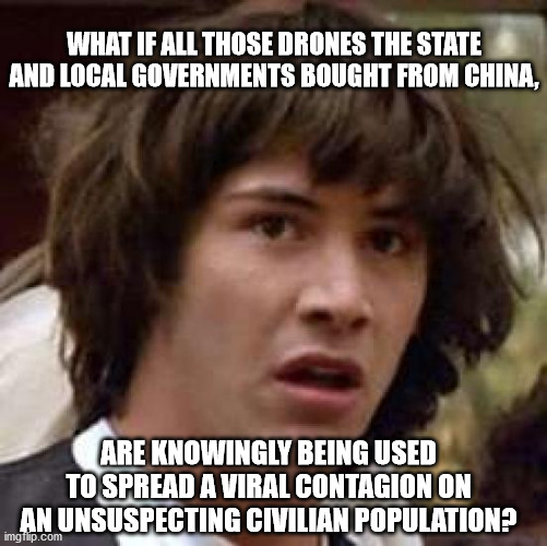 Conspiracy Keanu | WHAT IF ALL THOSE DRONES THE STATE AND LOCAL GOVERNMENTS BOUGHT FROM CHINA, ARE KNOWINGLY BEING USED TO SPREAD A VIRAL CONTAGION ON AN UNSUSPECTING CIVILIAN POPULATION? | image tagged in memes,conspiracy keanu,covid-19,virus,china,population | made w/ Imgflip meme maker