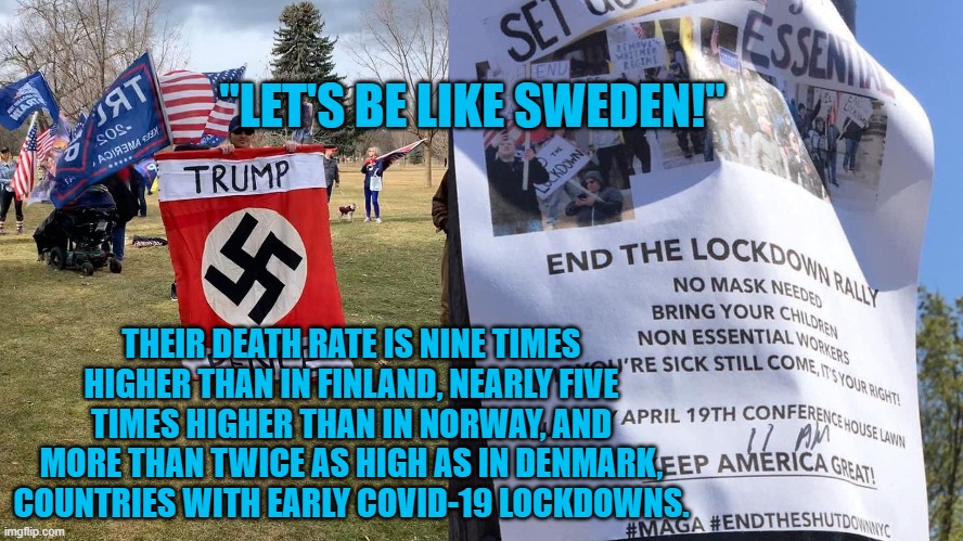 Right To Die! | "LET'S BE LIKE SWEDEN!"; THEIR DEATH RATE IS NINE TIMES HIGHER THAN IN FINLAND, NEARLY FIVE TIMES HIGHER THAN IN NORWAY, AND MORE THAN TWICE AS HIGH AS IN DENMARK, COUNTRIES WITH EARLY COVID-19 LOCKDOWNS. | image tagged in politics | made w/ Imgflip meme maker