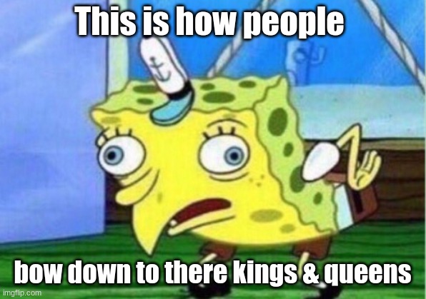Dis is how you bow down guys | This is how people; bow down to there kings & queens | image tagged in memes,mocking spongebob,funny meme | made w/ Imgflip meme maker