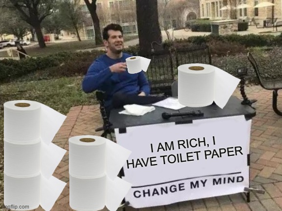 Change My Mind Meme | I AM RICH, I HAVE TOILET PAPER | image tagged in memes,change my mind | made w/ Imgflip meme maker