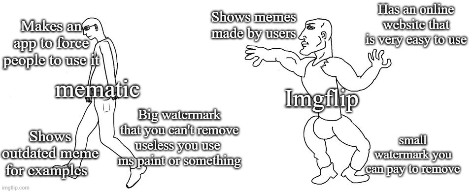 The Virgin Mematic vs the Chad Imgflip | Shows memes made by users; Has an online website that is very easy to use; Makes an app to force people to use it; mematic; Imgflip; Big watermark that you can't remove useless you use 
ms paint or something; Shows outdated meme for examples; small watermark you can pay to remove | image tagged in virgin vs chad | made w/ Imgflip meme maker
