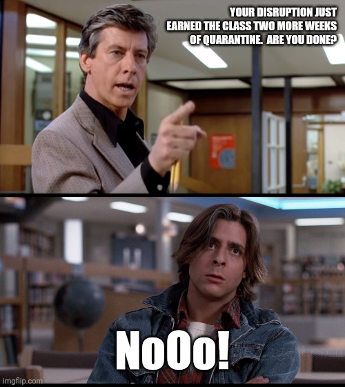 YOUR DISRUPTION JUST EARNED THE CLASS TWO MORE WEEKS OF QUARANTINE.  ARE YOU DONE? NoOo! | image tagged in breakfast club,the breakfast club principal | made w/ Imgflip meme maker
