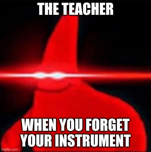 Red eyes patrick | THE TEACHER; WHEN YOU FORGET YOUR INSTRUMENT | image tagged in red eyes patrick | made w/ Imgflip meme maker