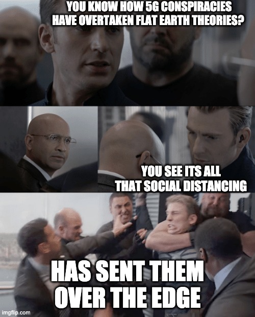 Captain america elevator | YOU KNOW HOW 5G CONSPIRACIES HAVE OVERTAKEN FLAT EARTH THEORIES? YOU SEE ITS ALL THAT SOCIAL DISTANCING; HAS SENT THEM OVER THE EDGE | image tagged in captain america elevator | made w/ Imgflip meme maker