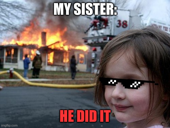 Totally my Sister | MY SISTER:; HE DID IT | image tagged in gurl,fire | made w/ Imgflip meme maker