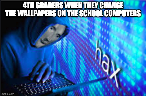 Hax | 4TH GRADERS WHEN THEY CHANGE THE WALLPAPERS ON THE SCHOOL COMPUTERS | image tagged in hax | made w/ Imgflip meme maker