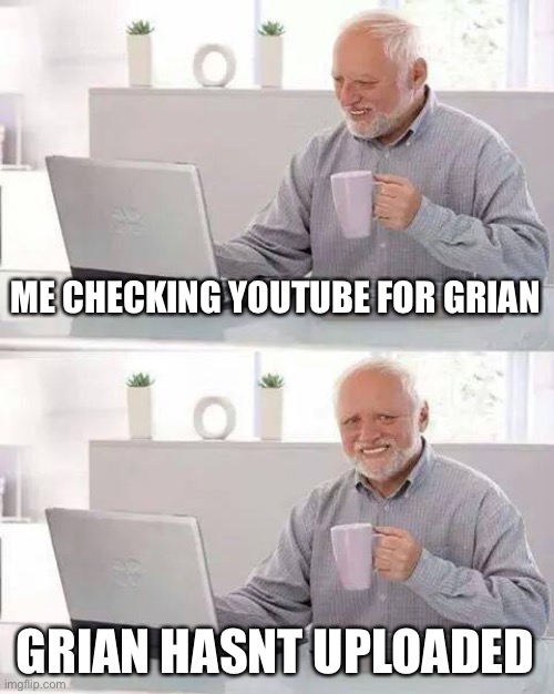 Hide the Pain Harold | ME CHECKING YOUTUBE FOR GRIAN; GRIAN HASNT UPLOADED | image tagged in memes,hide the pain harold | made w/ Imgflip meme maker