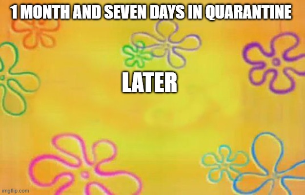 Spongebob time card background  | 1 MONTH AND SEVEN DAYS IN QUARANTINE; LATER | image tagged in spongebob time card background | made w/ Imgflip meme maker