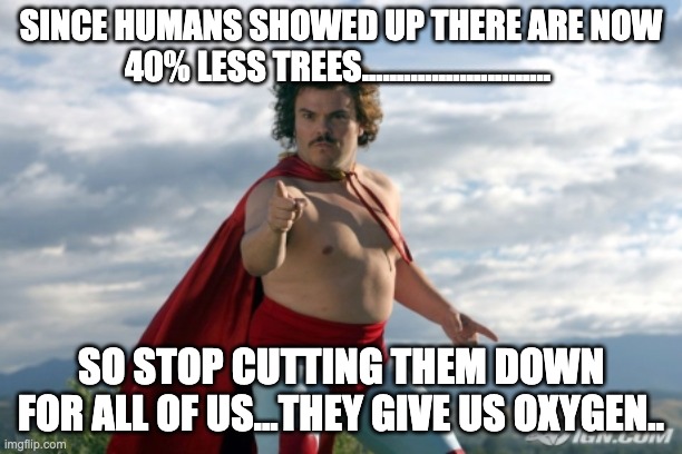 Nacho Libre | SINCE HUMANS SHOWED UP THERE ARE NOW 40% LESS TREES........................... SO STOP CUTTING THEM DOWN FOR ALL OF US...THEY GIVE US OXYGEN.. | image tagged in nacho libre | made w/ Imgflip meme maker