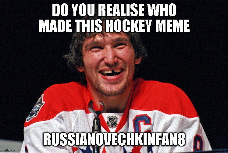 Ovechkin | DO YOU REALISE WHO MADE THIS HOCKEY MEME; RUSSIANOVECHKINFAN8 | image tagged in ovechkin | made w/ Imgflip meme maker