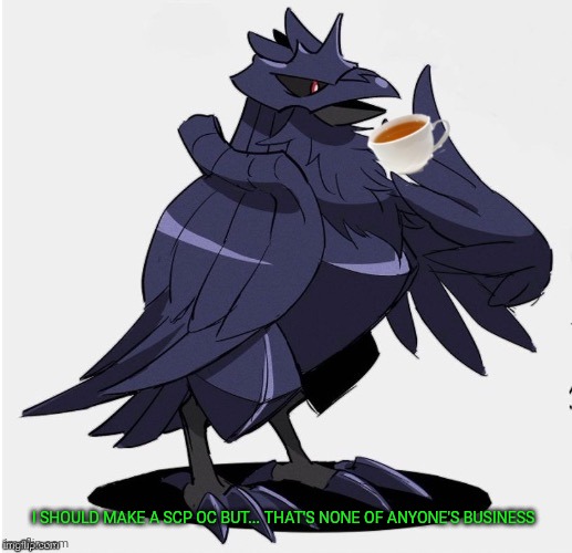 The_Tea_Drinking_Corviknight | I SHOULD MAKE A SCP OC BUT... THAT'S NONE OF ANYONE'S BUSINESS | image tagged in the_tea_drinking_corviknight | made w/ Imgflip meme maker