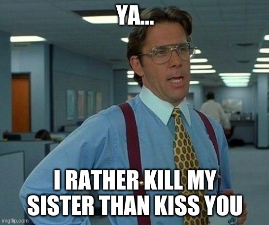 That Would Be Great Meme | YA... I RATHER KILL MY SISTER THAN KISS YOU | image tagged in memes,that would be great | made w/ Imgflip meme maker