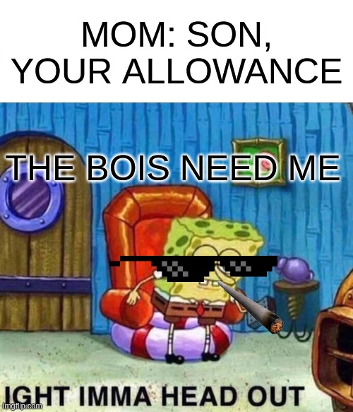 the boys need me | MOM: SON, YOUR ALLOWANCE; THE BOIS NEED ME | image tagged in memes,spongebob ight imma head out | made w/ Imgflip meme maker