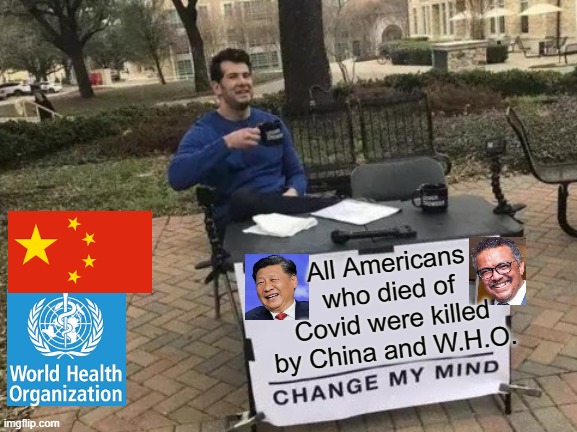All Americans Who Died Of COVID Were Killed By China and W.H.O.!  CHANGE MY MIND! | All Americans who died of Covid were killed by China and W.H.O. | image tagged in change my mind | made w/ Imgflip meme maker