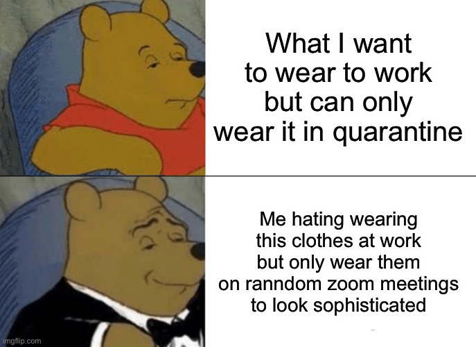 Tuxedo Winnie The Pooh | What I want to wear to work but can only wear it in quarantine; Me hating wearing this clothes at work but only wear them on ranndom zoom meetings to look sophisticated | image tagged in memes,tuxedo winnie the pooh | made w/ Imgflip meme maker