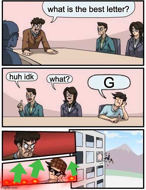 Boardroom Meeting Suggestion | what is the best letter? huh idk; what? G | image tagged in memes,boardroom meeting suggestion | made w/ Imgflip meme maker