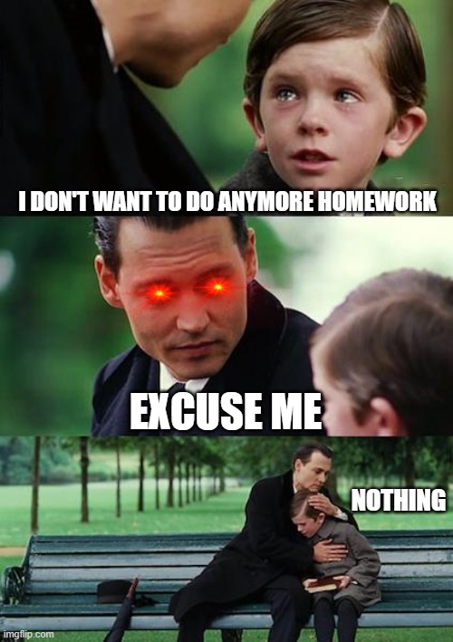 Finding Neverland Meme | I DON'T WANT TO DO ANYMORE HOMEWORK; EXCUSE ME; NOTHING | image tagged in memes,finding neverland | made w/ Imgflip meme maker