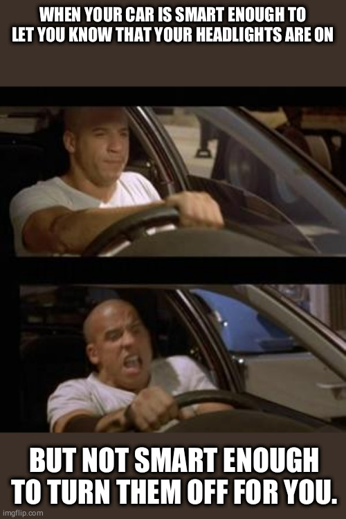 Vin Diesel | WHEN YOUR CAR IS SMART ENOUGH TO LET YOU KNOW THAT YOUR HEADLIGHTS ARE ON; BUT NOT SMART ENOUGH TO TURN THEM OFF FOR YOU. | image tagged in vin diesel | made w/ Imgflip meme maker