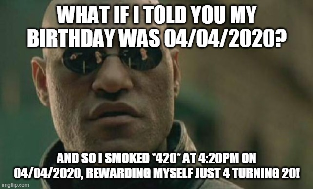 Matrix Morpheus | WHAT IF I TOLD YOU MY BIRTHDAY WAS 04/04/2020? AND SO I SMOKED *420* AT 4:20PM ON 04/04/2020, REWARDING MYSELF JUST 4 TURNING 20! | image tagged in memes,matrix morpheus | made w/ Imgflip meme maker