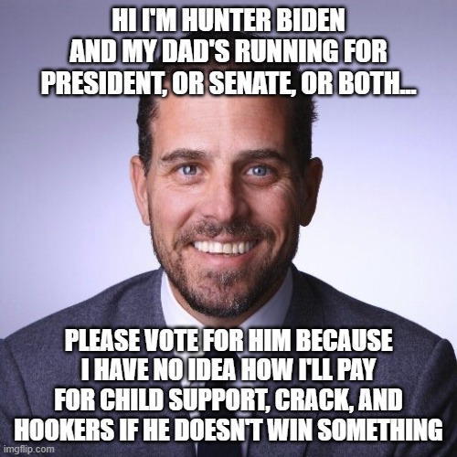This Message Was Approved by Joe Biden | HI I'M HUNTER BIDEN AND MY DAD'S RUNNING FOR PRESIDENT, OR SENATE, OR BOTH... PLEASE VOTE FOR HIM BECAUSE I HAVE NO IDEA HOW I'LL PAY FOR CHILD SUPPORT, CRACK, AND HOOKERS IF HE DOESN'T WIN SOMETHING | image tagged in hunter biden,joe biden,crack,hookers,child support | made w/ Imgflip meme maker