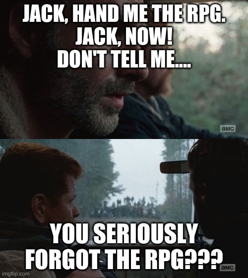 We Should Have Brought the Rocket Launcher | JACK, HAND ME THE RPG.
JACK, NOW!
DON'T TELL ME.... YOU SERIOUSLY FORGOT THE RPG??? | image tagged in we should have brought the rocket launcher | made w/ Imgflip meme maker