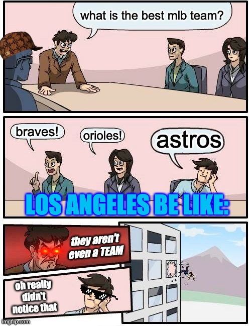 Boardroom Meeting Suggestion Meme | what is the best mlb team? braves! astros; orioles! LOS ANGELES BE LIKE:; they aren't even a TEAM; oh really didn't notice that | image tagged in memes,boardroom meeting suggestion | made w/ Imgflip meme maker