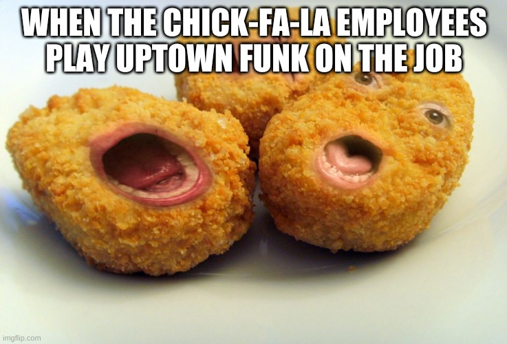 Screaming chicken nuggets | WHEN THE CHICK-FA-LA EMPLOYEES PLAY UPTOWN FUNK ON THE JOB | image tagged in screaming chicken nuggets | made w/ Imgflip meme maker