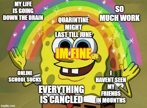 Imagination Spongebob Meme | SO MUCH WORK; MY LIFE IS GOING DOWN THE DRAIN; QUARINTINE MIGHT LAST TILL JUNE; I HAVENT SEEN MY FRIENDS IN MOUNTHS; IM FINE; ONLINE SCHOOL SUCKS; EVERYTHING IS CANCLED | image tagged in memes,imagination spongebob | made w/ Imgflip meme maker