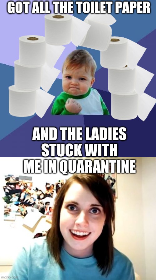 GOT ALL THE TOILET PAPER; AND THE LADIES STUCK WITH ME IN QUARANTINE | image tagged in memes,success kid,overly attached girlfriend | made w/ Imgflip meme maker