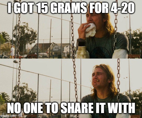 First World Stoner Problems | I GOT 15 GRAMS FOR 4-20; NO ONE TO SHARE IT WITH | image tagged in memes,first world stoner problems | made w/ Imgflip meme maker