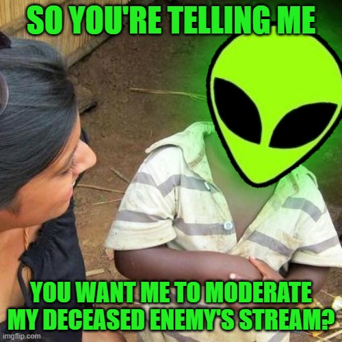 I don't even remember the relation between Aliens and dogllorT if they were friends or enemies... |  SO YOU'RE TELLING ME; YOU WANT ME TO MODERATE MY DECEASED ENEMY'S STREAM? | made w/ Imgflip meme maker
