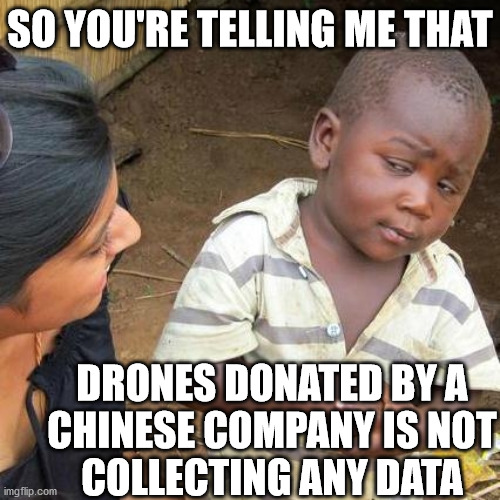 Third World Skeptical Kid | SO YOU'RE TELLING ME THAT; DRONES DONATED BY A
CHINESE COMPANY IS NOT
COLLECTING ANY DATA | image tagged in memes,third world skeptical kid,drones,made in china,coronavirus,one does not simply | made w/ Imgflip meme maker