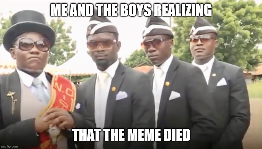 Dancing Coffin | ME AND THE BOYS REALIZING; THAT THE MEME DIED | image tagged in dancing coffin | made w/ Imgflip meme maker