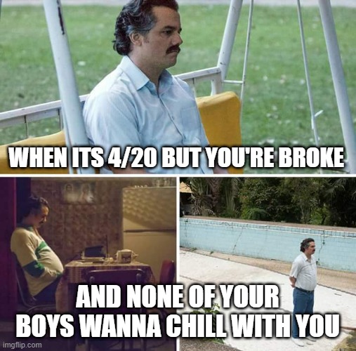 Sad Pablo Escobar | WHEN ITS 4/20 BUT YOU'RE BROKE; AND NONE OF YOUR BOYS WANNA CHILL WITH YOU | image tagged in memes,sad pablo escobar | made w/ Imgflip meme maker
