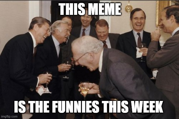 Laughing Men In Suits Meme | THIS MEME IS THE FUNNIES THIS WEEK | image tagged in memes,laughing men in suits | made w/ Imgflip meme maker