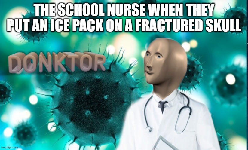 Donktor | THE SCHOOL NURSE WHEN THEY PUT AN ICE PACK ON A FRACTURED SKULL | image tagged in donktor | made w/ Imgflip meme maker
