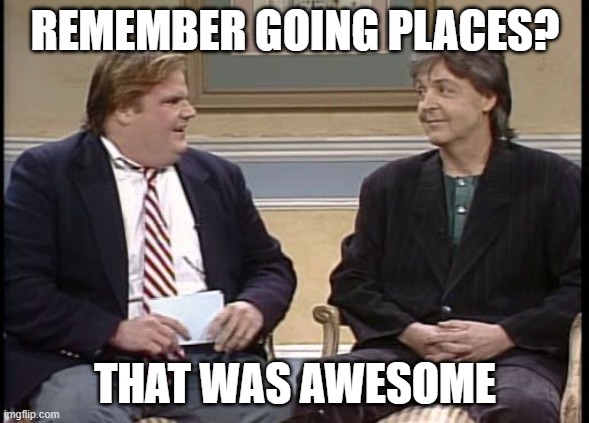 Chris Farley Show | REMEMBER GOING PLACES? THAT WAS AWESOME | image tagged in chris farley show | made w/ Imgflip meme maker