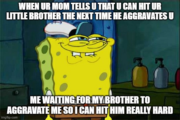 Don't You Squidward | WHEN UR MOM TELLS U THAT U CAN HIT UR LITTLE BROTHER THE NEXT TIME HE AGGRAVATES U; ME WAITING FOR MY BROTHER TO AGGRAVATE ME SO I CAN HIT HIM REALLY HARD | image tagged in memes,don't you squidward | made w/ Imgflip meme maker