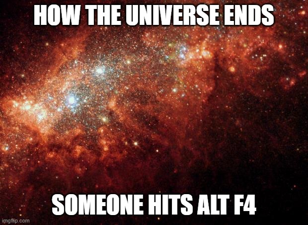 the universe | HOW THE UNIVERSE ENDS; SOMEONE HITS ALT F4 | image tagged in the universe | made w/ Imgflip meme maker