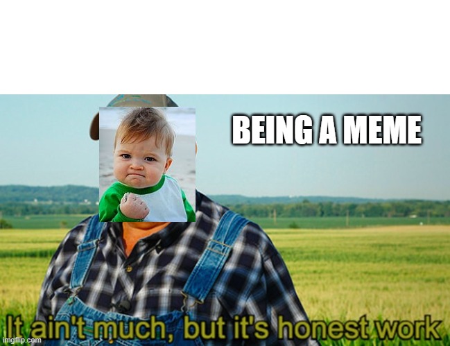It ain't much, but it's honest work | BEING A MEME | image tagged in it ain't much but it's honest work | made w/ Imgflip meme maker