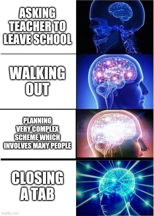 Expanding Brain | ASKING TEACHER TO LEAVE SCHOOL; WALKING OUT; PLANNING VERY COMPLEX SCHEME WHICH INVOLVES MANY PEOPLE; CLOSING A TAB | image tagged in memes,expanding brain | made w/ Imgflip meme maker