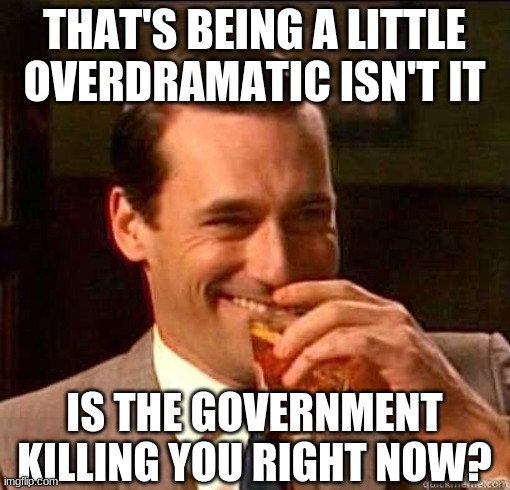 Laughing Don Draper | THAT'S BEING A LITTLE OVERDRAMATIC ISN'T IT IS THE GOVERNMENT KILLING YOU RIGHT NOW? | image tagged in laughing don draper | made w/ Imgflip meme maker