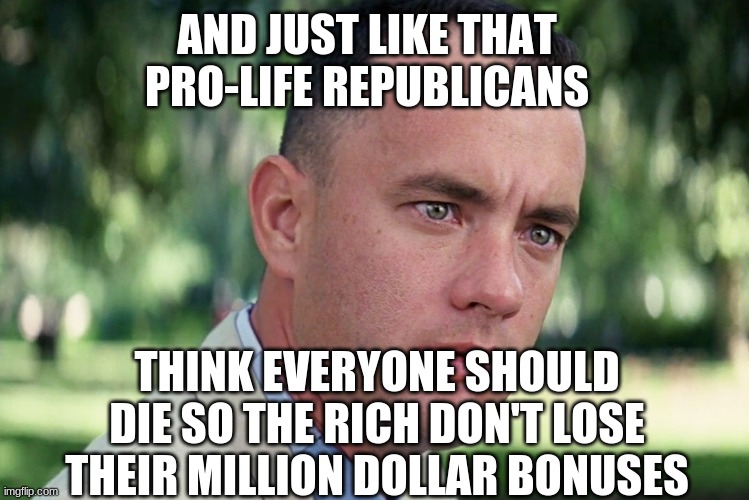 And Just Like That Meme | AND JUST LIKE THAT PRO-LIFE REPUBLICANS THINK EVERYONE SHOULD DIE SO THE RICH DON'T LOSE THEIR MILLION DOLLAR BONUSES | image tagged in memes,and just like that | made w/ Imgflip meme maker