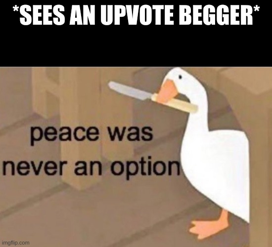 Peace was never an option | *SEES AN UPVOTE BEGGER* | image tagged in peace was never an option | made w/ Imgflip meme maker