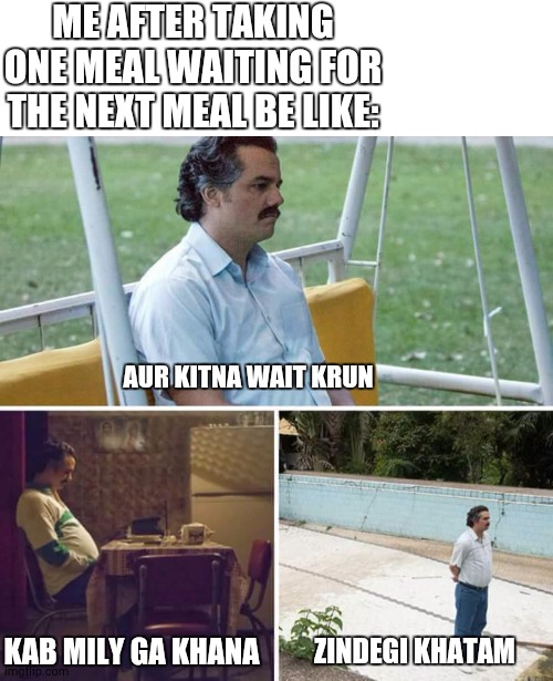 Sad Pablo Escobar Meme | ME AFTER TAKING ONE MEAL WAITING FOR THE NEXT MEAL BE LIKE:; AUR KITNA WAIT KRUN; KAB MILY GA KHANA; ZINDEGI KHATAM | image tagged in memes,sad pablo escobar | made w/ Imgflip meme maker