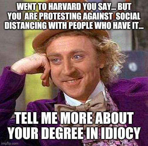 Creepy Condescending Wonka Meme | WENT TO HARVARD YOU SAY... BUT YOU  ARE PROTESTING AGAINST  SOCIAL DISTANCING WITH PEOPLE WHO HAVE IT... TELL ME MORE ABOUT YOUR DEGREE IN IDIOCY | image tagged in memes,creepy condescending wonka | made w/ Imgflip meme maker