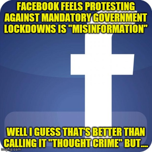 Facebook and Room 101 must know each other... | FACEBOOK FEELS PROTESTING AGAINST MANDATORY GOVERNMENT LOCKDOWNS IS "MISINFORMATION"; WELL I GUESS THAT'S BETTER THAN CALLING IT "THOUGHT CRIME" BUT.... | image tagged in facebook,deep thoughts,misinformation | made w/ Imgflip meme maker