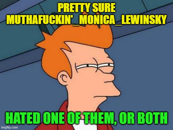 Futurama Fry Meme | PRETTY SURE MUTHAF**KIN'_MONICA_LEWINSKY HATED ONE OF THEM, OR BOTH | image tagged in memes,futurama fry | made w/ Imgflip meme maker