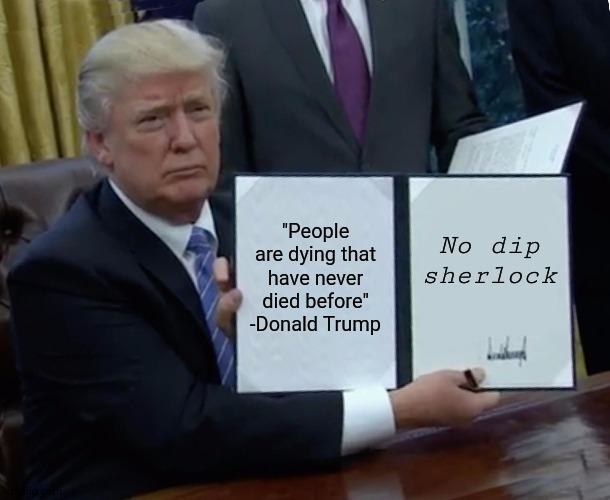 Trump Bill Signing | "People are dying that have never died before" -Donald Trump; No dip sherlock | image tagged in memes,trump bill signing | made w/ Imgflip meme maker