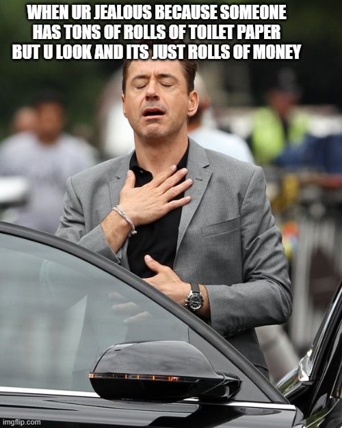 Relief | WHEN UR JEALOUS BECAUSE SOMEONE HAS TONS OF ROLLS OF TOILET PAPER BUT U LOOK AND ITS JUST ROLLS OF MONEY | image tagged in relief | made w/ Imgflip meme maker